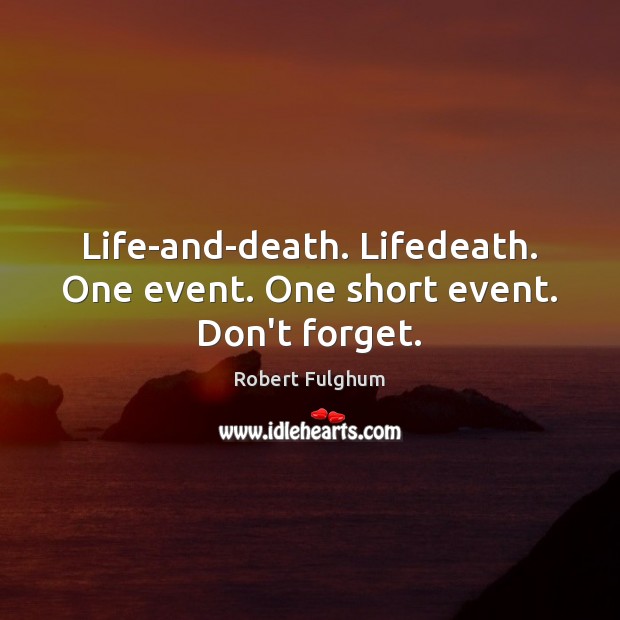 Life-and-death. Lifedeath. One event. One short event. Don’t forget. Robert Fulghum Picture Quote
