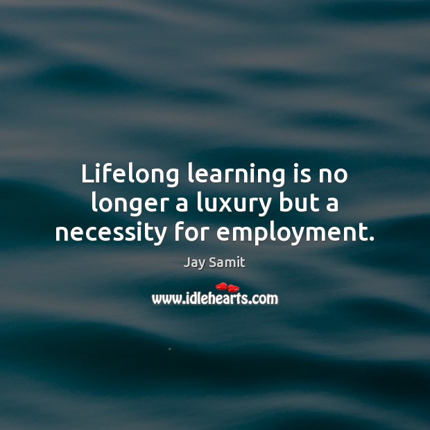 Lifelong learning is no longer a luxury but a necessity for employment. Learning Quotes Image
