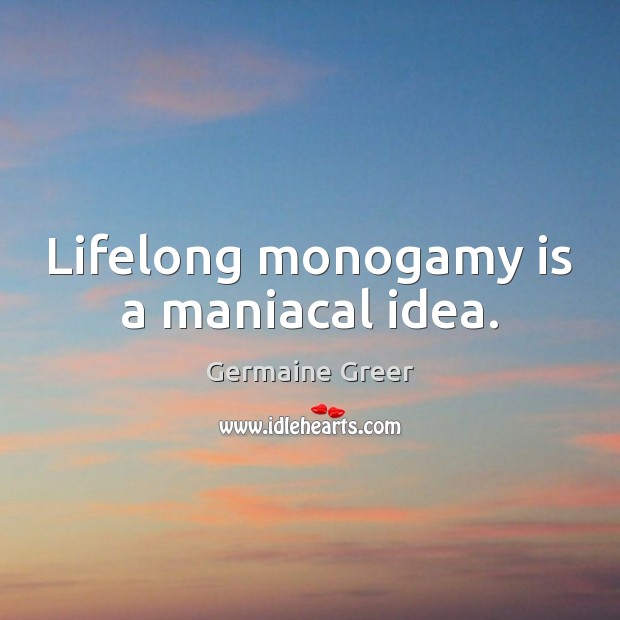 Lifelong monogamy is a maniacal idea. Germaine Greer Picture Quote