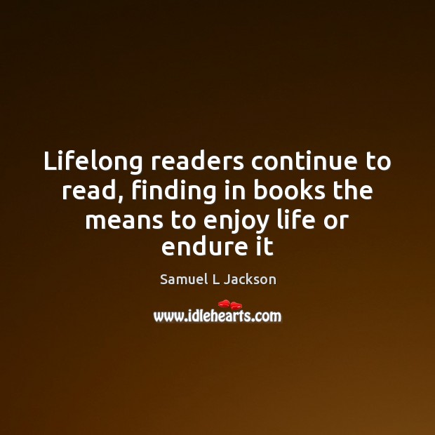 Lifelong readers continue to read, finding in books the means to enjoy life or endure it Samuel L Jackson Picture Quote