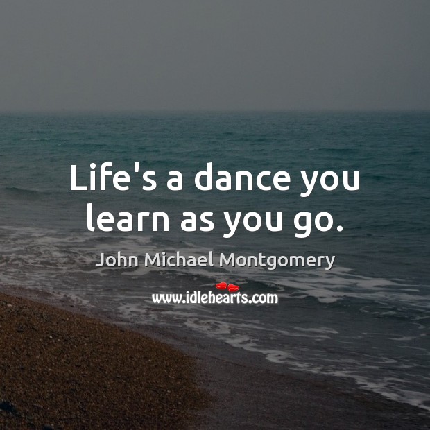 Life’s a dance you learn as you go. John Michael Montgomery Picture Quote