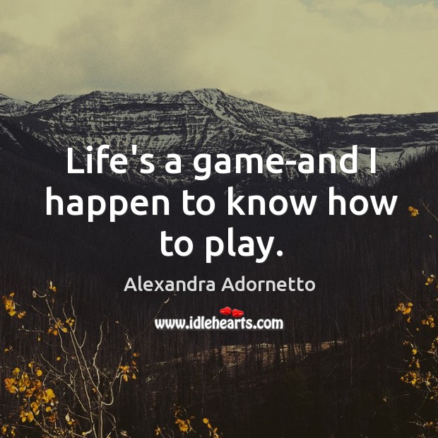 Life’s a game-and I happen to know how to play. Image