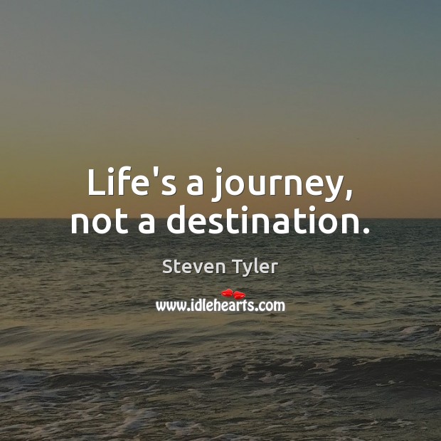 Life’s a journey, not a destination. Steven Tyler Picture Quote