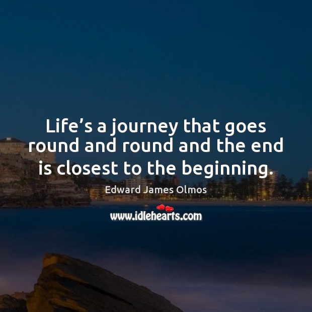 Life’s a journey that goes round and round and the end is closest to the beginning. Edward James Olmos Picture Quote