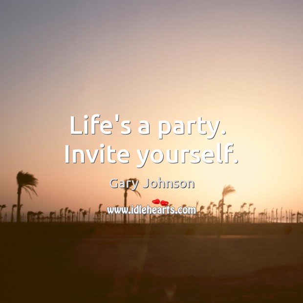 Life’s a party.  Invite yourself. Gary Johnson Picture Quote