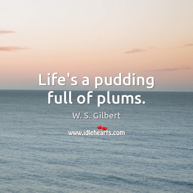 Life’s a pudding full of plums. W. S. Gilbert Picture Quote