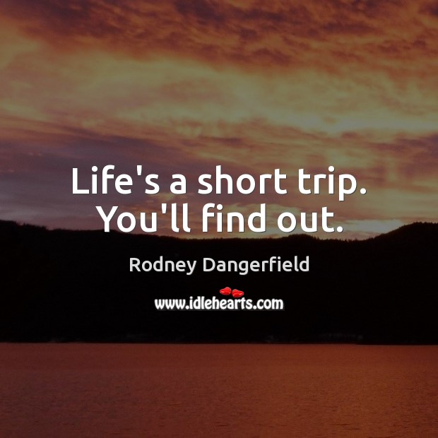 Life’s a short trip. You’ll find out. Rodney Dangerfield Picture Quote