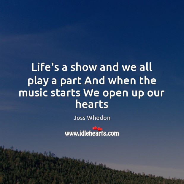 Life’s a show and we all play a part And when the music starts We open up our hearts Joss Whedon Picture Quote