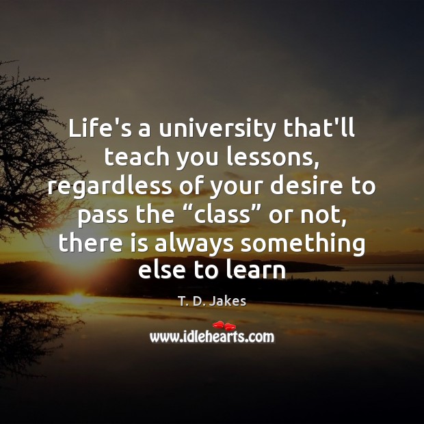 Life’s a university that’ll teach you lessons, regardless of your desire to T. D. Jakes Picture Quote