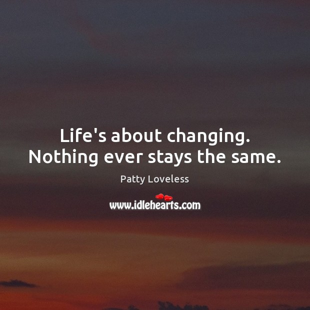 Life’s about changing. Nothing ever stays the same. Patty Loveless Picture Quote