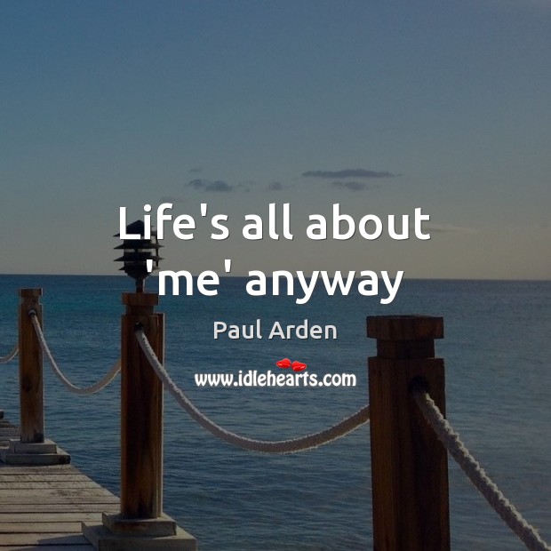 Life’s all about ‘me’ anyway Paul Arden Picture Quote