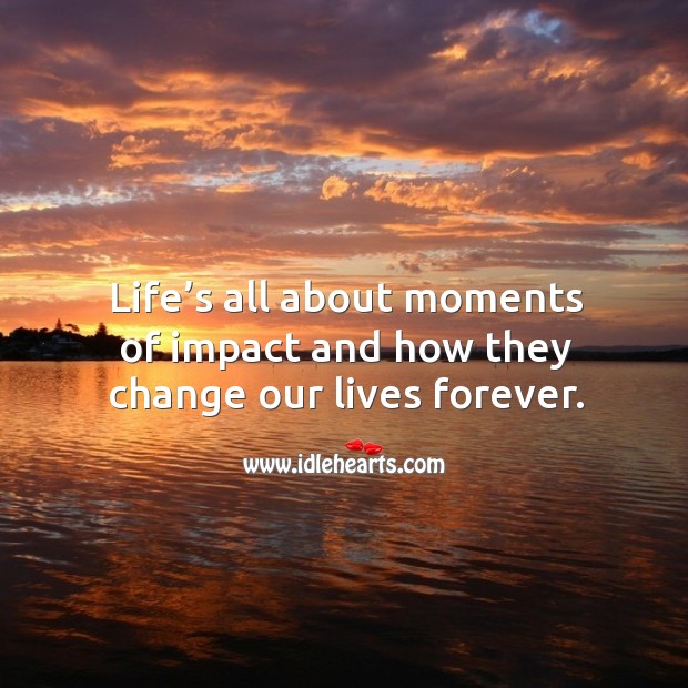 Life’s all about moments of impact and how they change our lives forever. Image