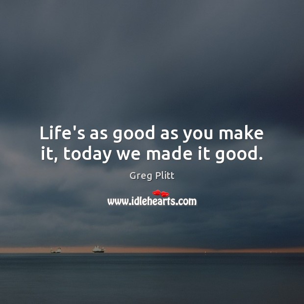 Life’s as good as you make it, today we made it good. Greg Plitt Picture Quote