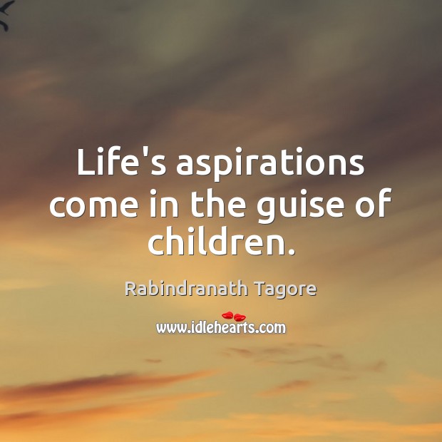 Life’s aspirations come in the guise of children. Rabindranath Tagore Picture Quote