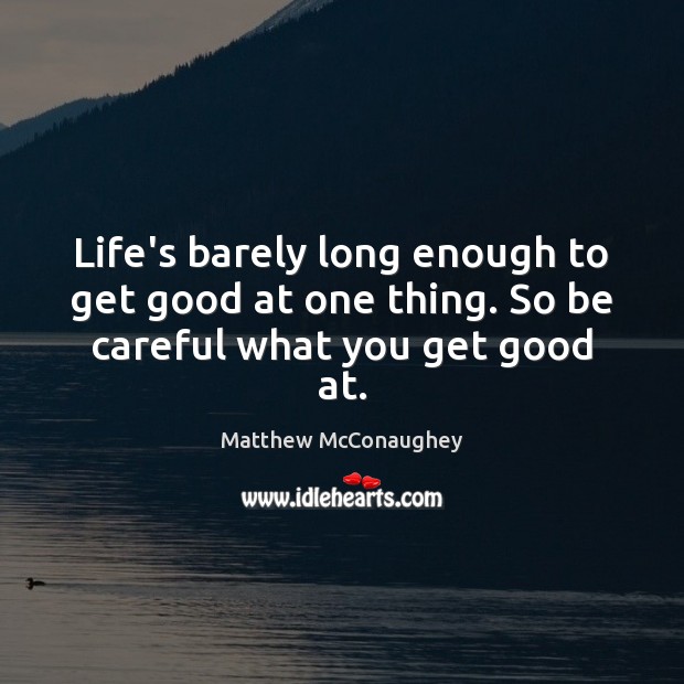 Life’s barely long enough to get good at one thing. So be careful what you get good at. Matthew McConaughey Picture Quote