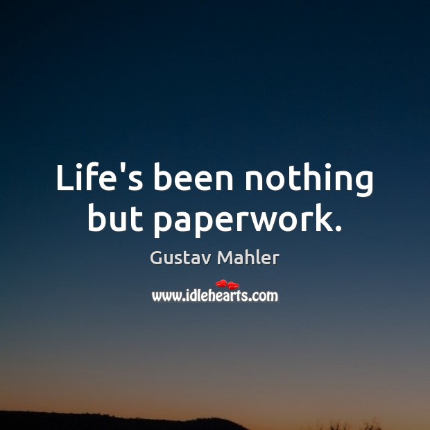 Life’s been nothing but paperwork. Gustav Mahler Picture Quote