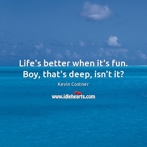 Life’s better when it’s fun. Boy, that’s deep, isn’t it? Kevin Costner Picture Quote