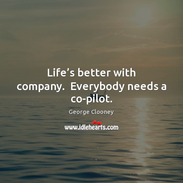 Life’s better with company.  Everybody needs a co-pilot. George Clooney Picture Quote