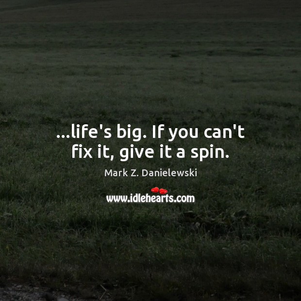 …life’s big. If you can’t fix it, give it a spin. Mark Z. Danielewski Picture Quote