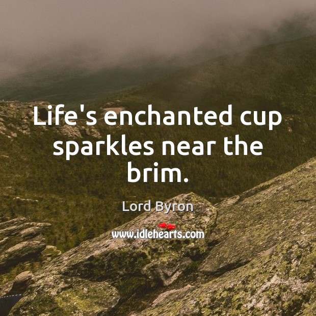 Life’s enchanted cup sparkles near the brim. Lord Byron Picture Quote