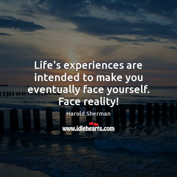 Life’s experiences are intended to make you eventually face yourself. Face reality! Harold Sherman Picture Quote