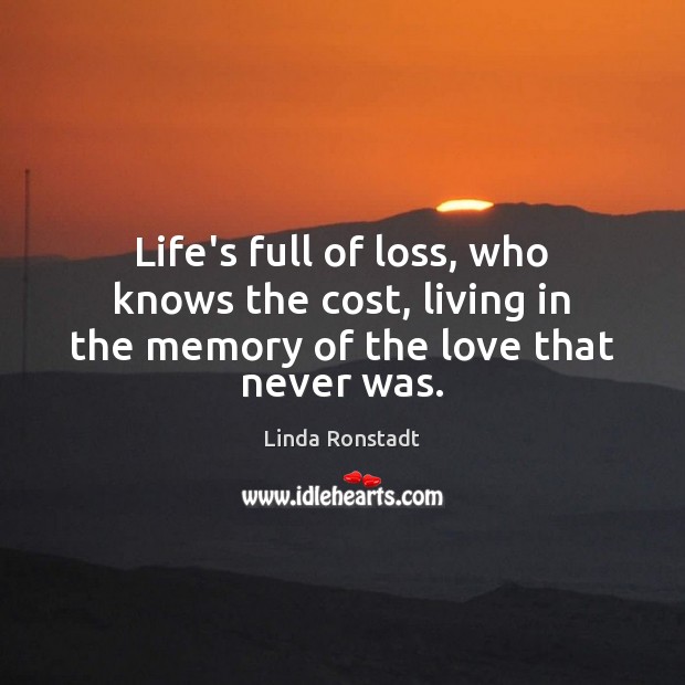 Life’s full of loss, who knows the cost, living in the memory of the love that never was. Linda Ronstadt Picture Quote