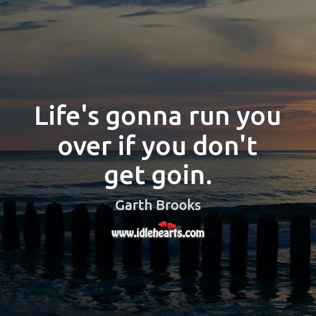Life’s gonna run you over if you don’t get goin. Garth Brooks Picture Quote