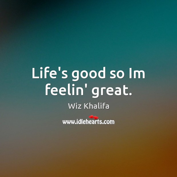 Life’s good so Im feelin’ great. Wiz Khalifa Picture Quote