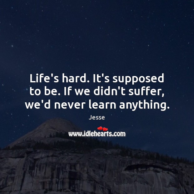 Life’s hard. It’s supposed to be. If we didn’t suffer, we’d never learn anything. Image