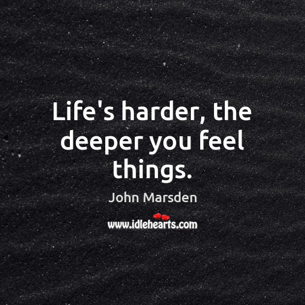 Life’s harder, the deeper you feel things. Image