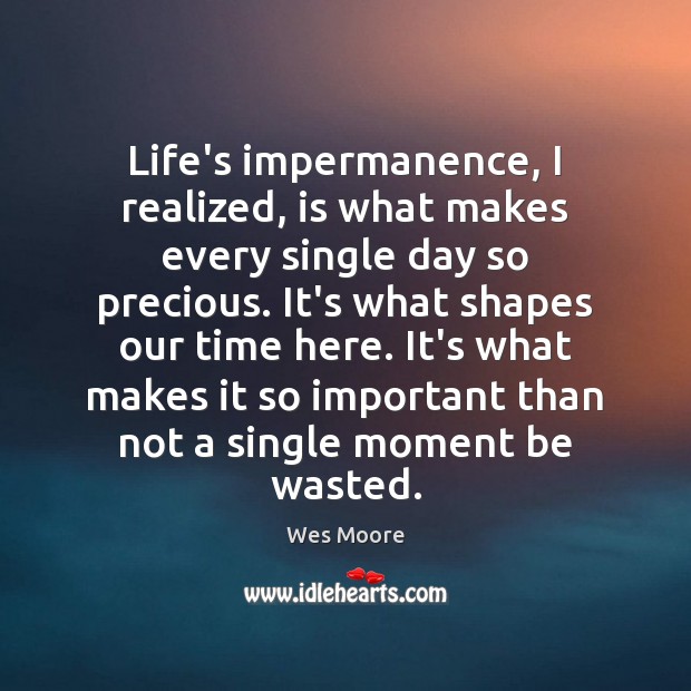Life’s impermanence, I realized, is what makes every single day so precious. Wes Moore Picture Quote