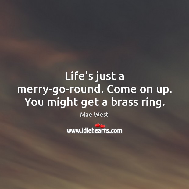 Life’s just a merry-go-round. Come on up. You might get a brass ring. Mae West Picture Quote