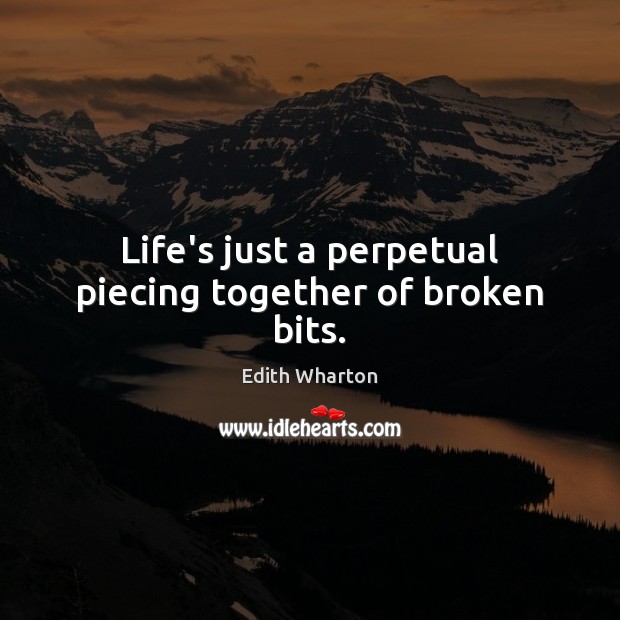Life’s just a perpetual piecing together of broken bits. Edith Wharton Picture Quote