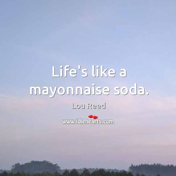Life’s like a mayonnaise soda. Lou Reed Picture Quote