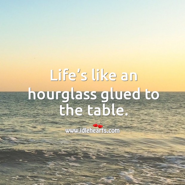 Life’s like an hourglass glued to the table. Image