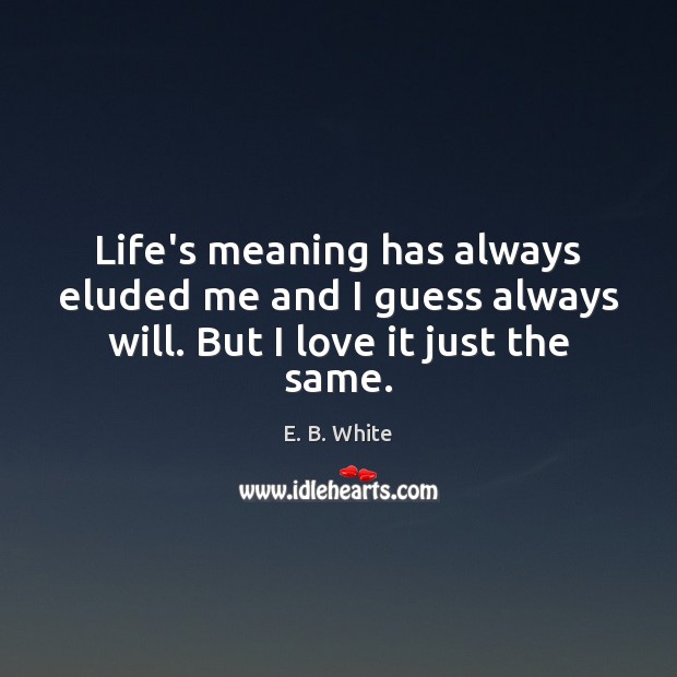 Life’s meaning has always eluded me and I guess always will. But I love it just the same. Image