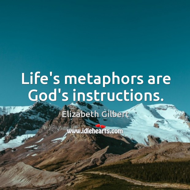 Life’s metaphors are God’s instructions. Elizabeth Gilbert Picture Quote