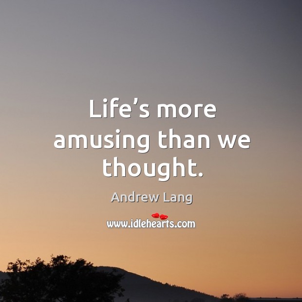 Life’s more amusing than we thought. Andrew Lang Picture Quote