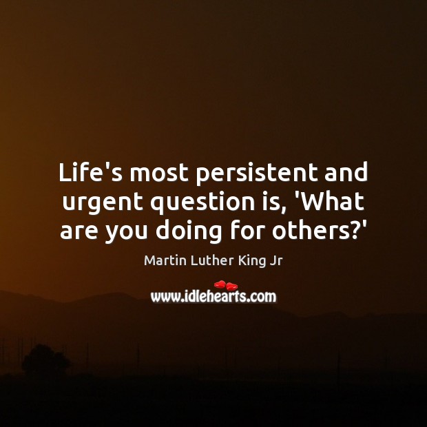 Life’s most persistent and urgent question is, ‘What are you doing for others?’ Image