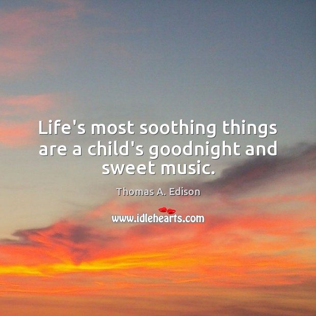 Life’s most soothing things are a child’s goodnight and sweet music. Thomas A. Edison Picture Quote