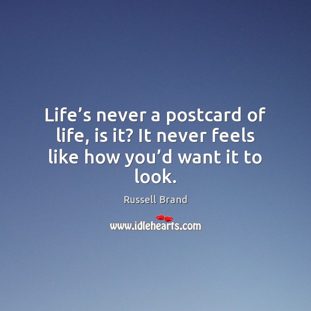 Life’s never a postcard of life, is it? It never feels like how you’d want it to look. Russell Brand Picture Quote