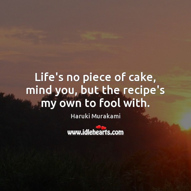 Life’s no piece of cake, mind you, but the recipe’s my own to fool with. Image