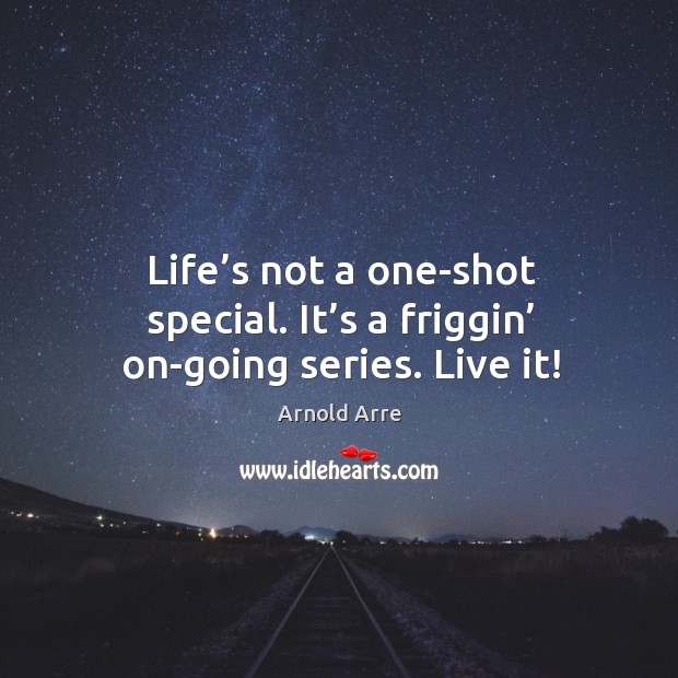 Life’s not a one-shot special. It’s a friggin’ on-going series. Live it! Arnold Arre Picture Quote