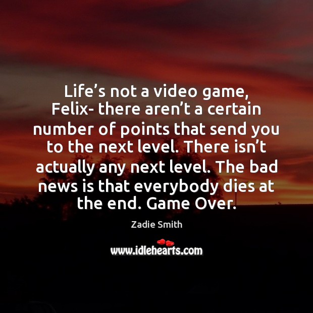 Life’s not a video game, Felix- there aren’t a certain Image