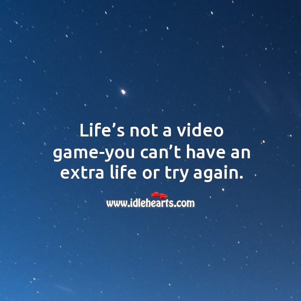 Life’s not a video game-you can’t have an extra life or try again. Try Again Quotes Image