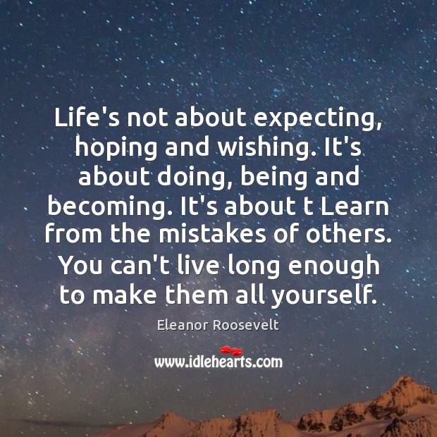 Life’s not about expecting, hoping and wishing. It’s about doing, being and Eleanor Roosevelt Picture Quote