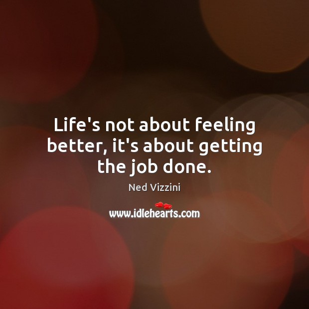 Life’s not about feeling better, it’s about getting the job done. Ned Vizzini Picture Quote