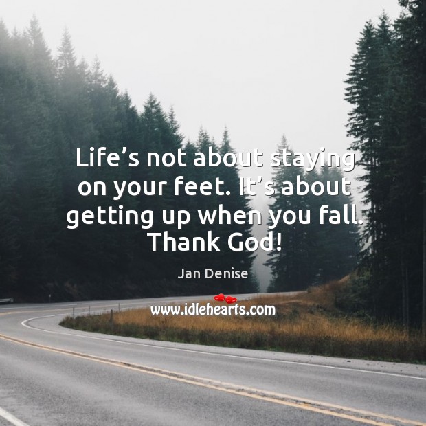 Life’s not about staying on your feet. It’s about getting up when you fall. Thank God! Jan Denise Picture Quote