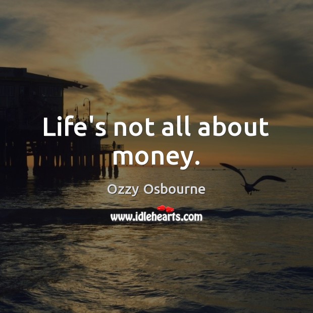 Life’s not all about money. Ozzy Osbourne Picture Quote