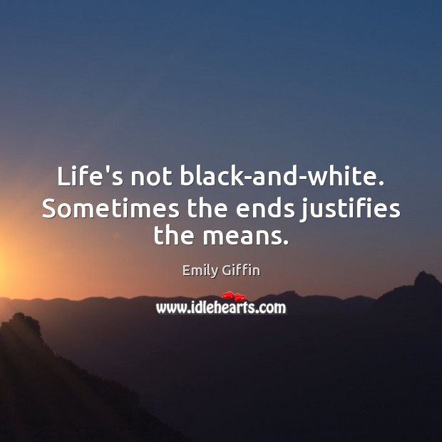 Life’s not black-and-white. Sometimes the ends justifies the means. Emily Giffin Picture Quote
